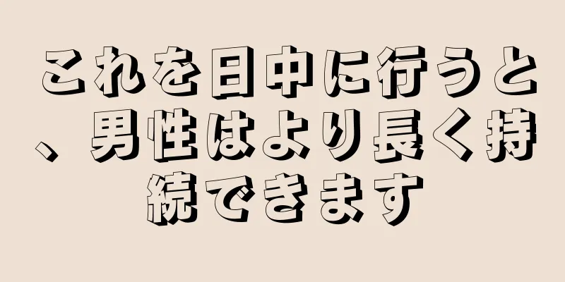 これを日中に行うと、男性はより長く持続できます