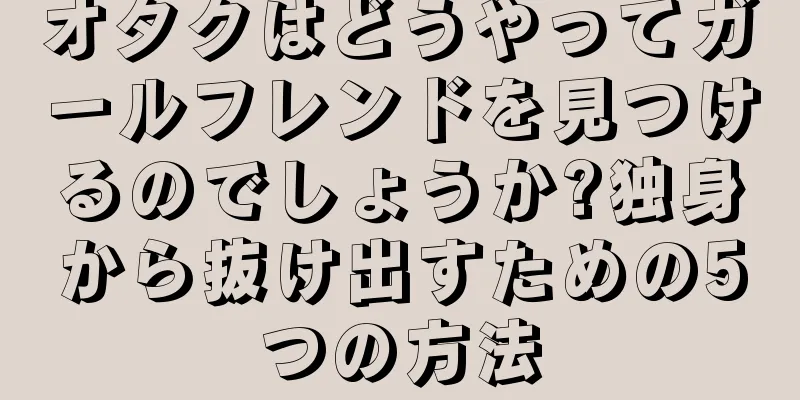 オタクはどうやってガールフレンドを見つけるのでしょうか?独身から抜け出すための5つの方法