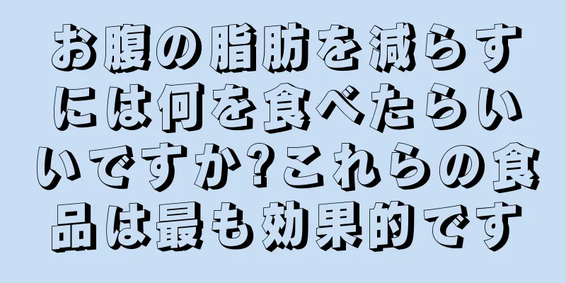 お腹の脂肪を減らすには何を食べたらいいですか?これらの食品は最も効果的です
