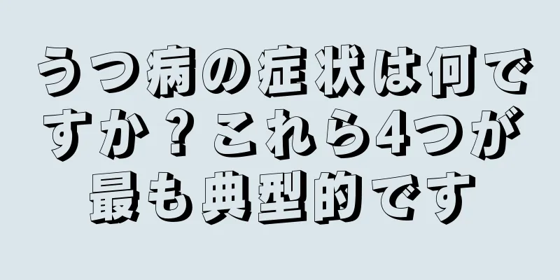 うつ病の症状は何ですか？これら4つが最も典型的です