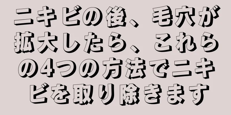 ニキビの後、毛穴が拡大したら、これらの4つの方法でニキビを取り除きます