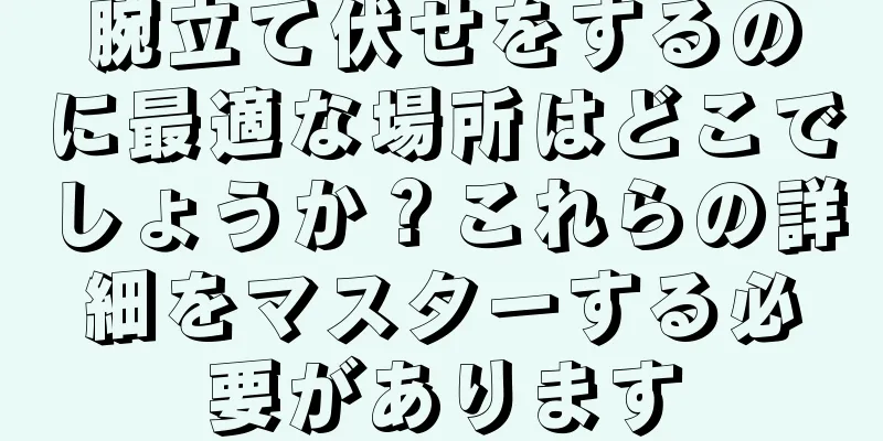 腕立て伏せをするのに最適な場所はどこでしょうか？これらの詳細をマスターする必要があります