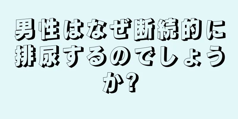 男性はなぜ断続的に排尿するのでしょうか?