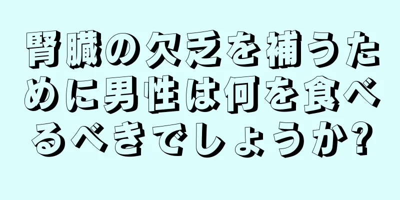 腎臓の欠乏を補うために男性は何を食べるべきでしょうか?
