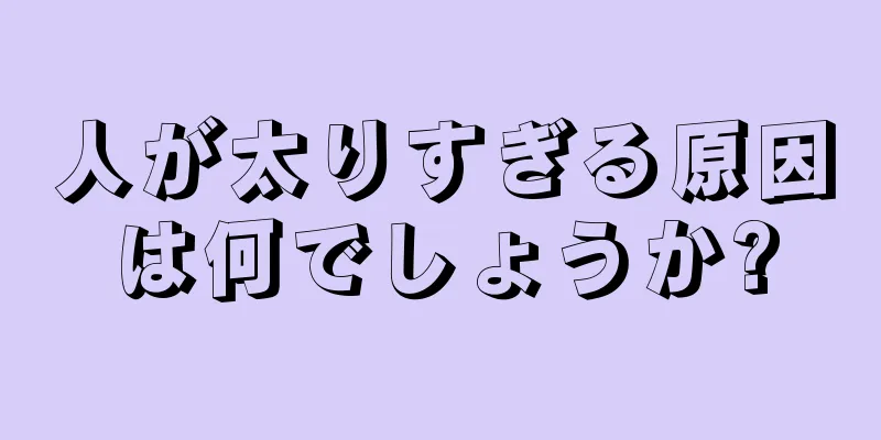 人が太りすぎる原因は何でしょうか?