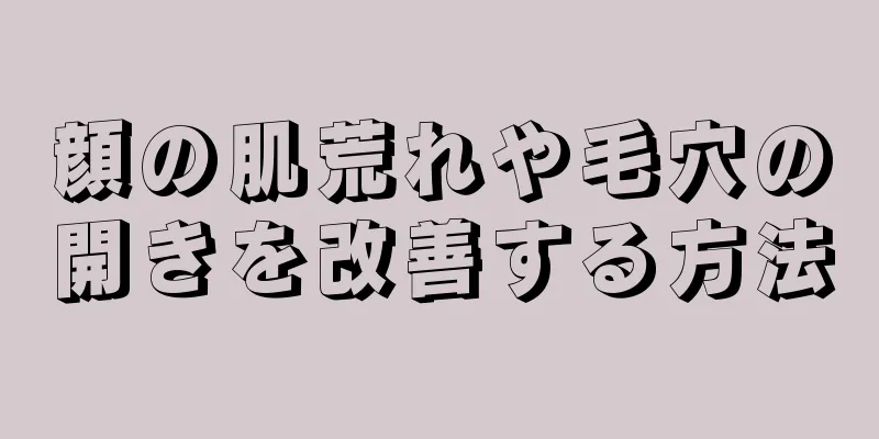 顔の肌荒れや毛穴の開きを改善する方法