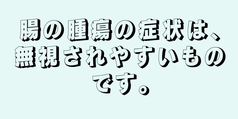 腸の腫瘍の症状は、無視されやすいものです。