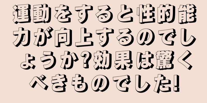 運動をすると性的能力が向上するのでしょうか?効果は驚くべきものでした!
