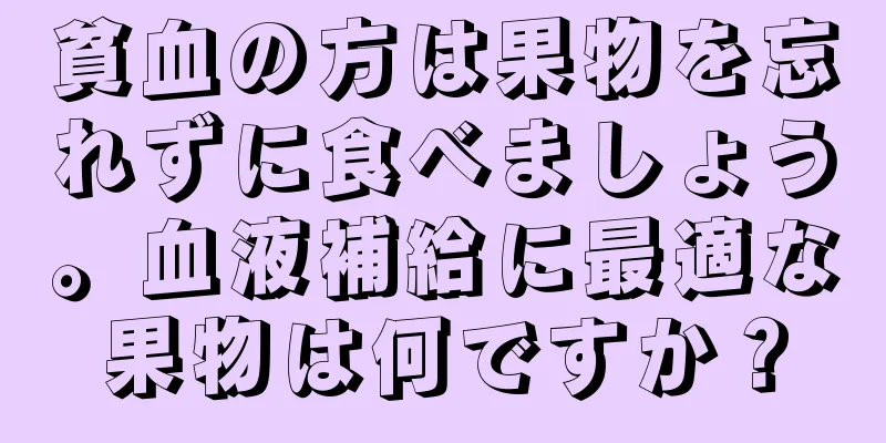 貧血の方は果物を忘れずに食べましょう。血液補給に最適な果物は何ですか？