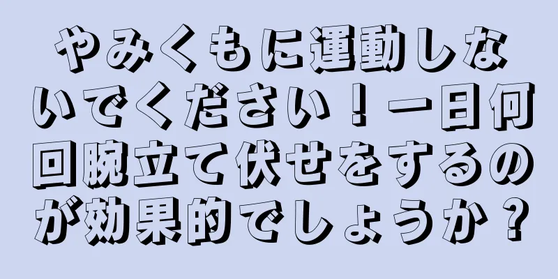 やみくもに運動しないでください！一日何回腕立て伏せをするのが効果的でしょうか？