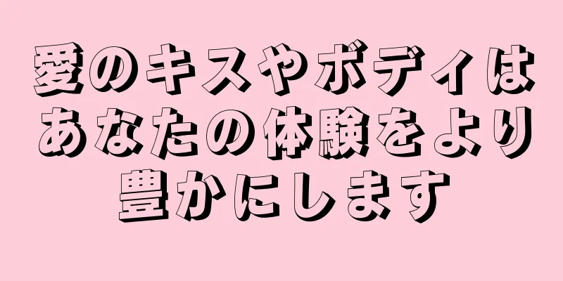 愛のキスやボディはあなたの体験をより豊かにします