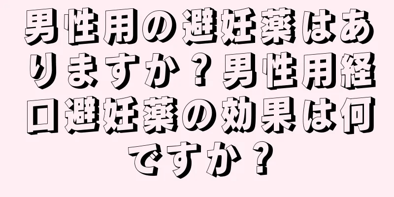 男性用の避妊薬はありますか？男性用経口避妊薬の効果は何ですか？