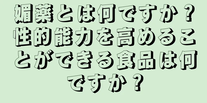 媚薬とは何ですか？性的能力を高めることができる食品は何ですか？