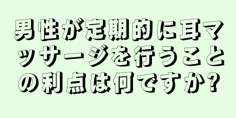 男性が定期的に耳マッサージを行うことの利点は何ですか?