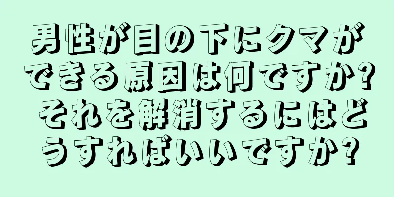 男性が目の下にクマができる原因は何ですか? それを解消するにはどうすればいいですか?
