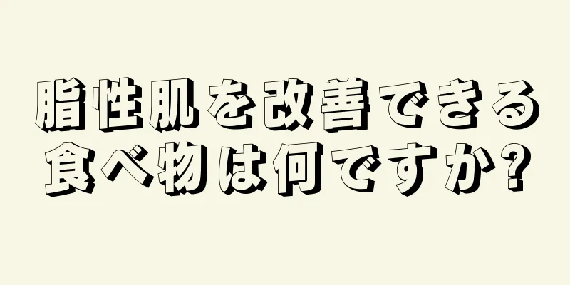 脂性肌を改善できる食べ物は何ですか?