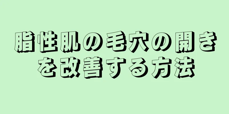 脂性肌の毛穴の開きを改善する方法