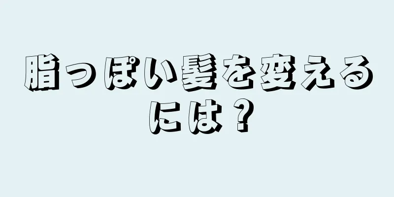 脂っぽい髪を変えるには？
