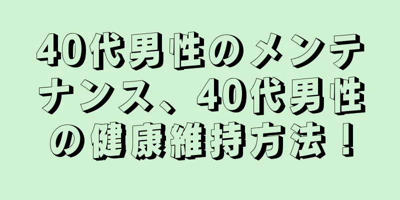 40代男性のメンテナンス、40代男性の健康維持方法！