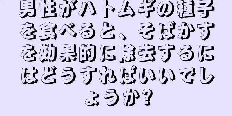 男性がハトムギの種子を食べると、そばかすを効果的に除去するにはどうすればいいでしょうか?