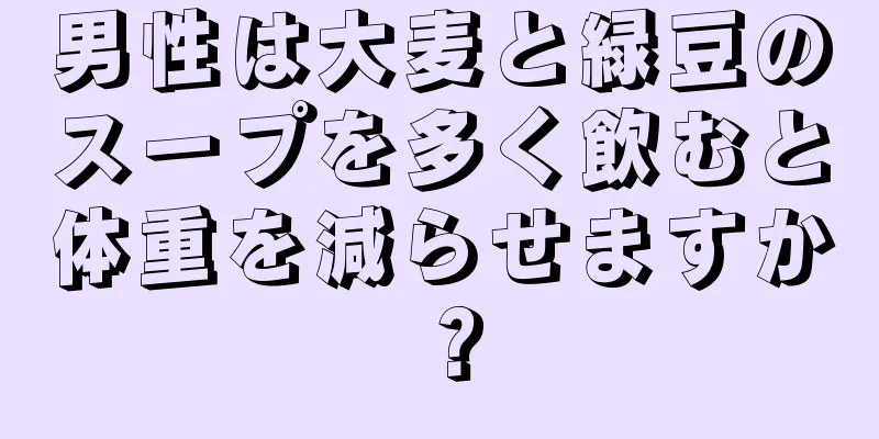 男性は大麦と緑豆のスープを多く飲むと体重を減らせますか？