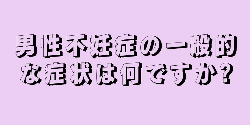 男性不妊症の一般的な症状は何ですか?