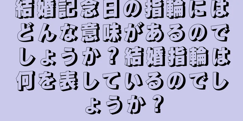 結婚記念日の指輪にはどんな意味があるのでしょうか？結婚指輪は何を表しているのでしょうか？