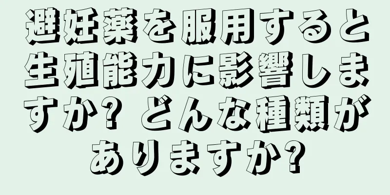 避妊薬を服用すると生殖能力に影響しますか? どんな種類がありますか?