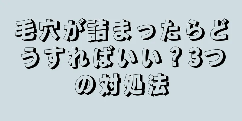 毛穴が詰まったらどうすればいい？3つの対処法
