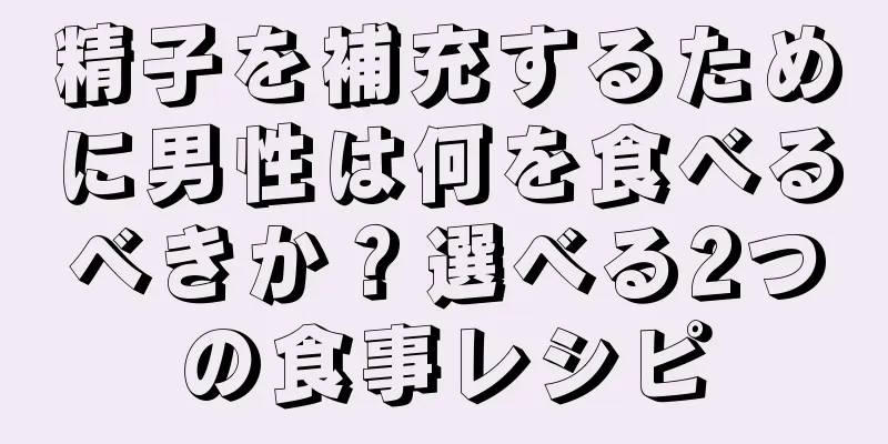 精子を補充するために男性は何を食べるべきか？選べる2つの食事レシピ