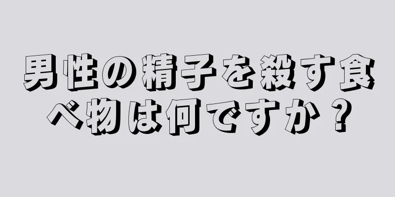 男性の精子を殺す食べ物は何ですか？