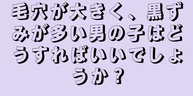 毛穴が大きく、黒ずみが多い男の子はどうすればいいでしょうか？