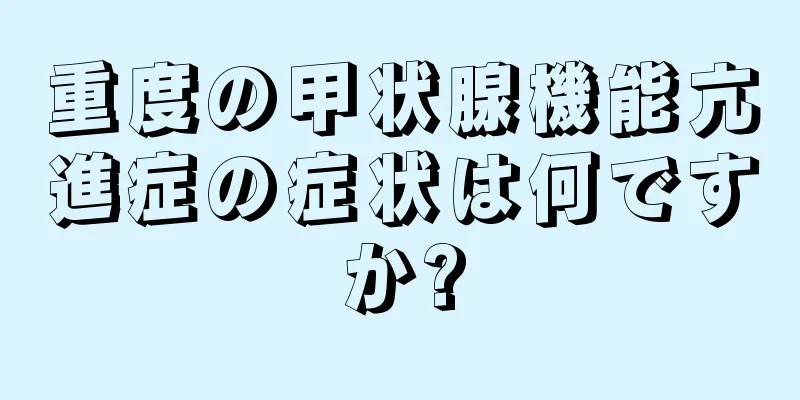 重度の甲状腺機能亢進症の症状は何ですか?