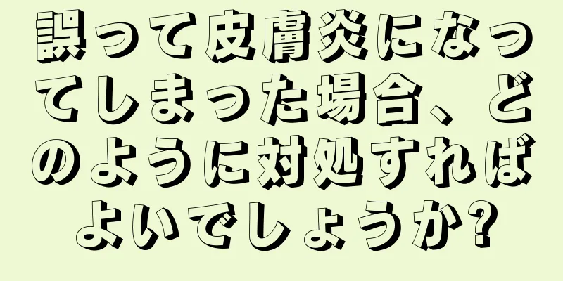 誤って皮膚炎になってしまった場合、どのように対処すればよいでしょうか?