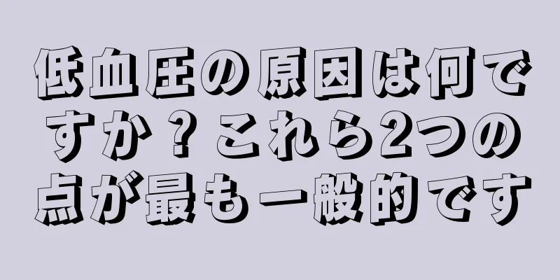 低血圧の原因は何ですか？これら2つの点が最も一般的です