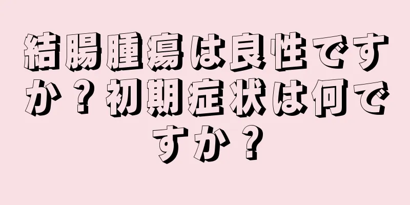 結腸腫瘍は良性ですか？初期症状は何ですか？