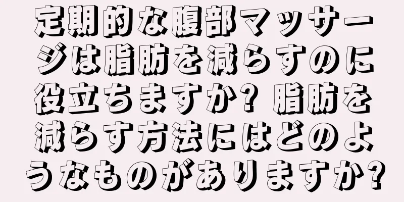 定期的な腹部マッサージは脂肪を減らすのに役立ちますか? 脂肪を減らす方法にはどのようなものがありますか?