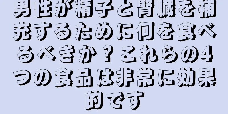 男性が精子と腎臓を補充するために何を食べるべきか？これらの4つの食品は非常に効果的です
