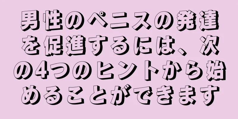 男性のペニスの発達を促進するには、次の4つのヒントから始めることができます