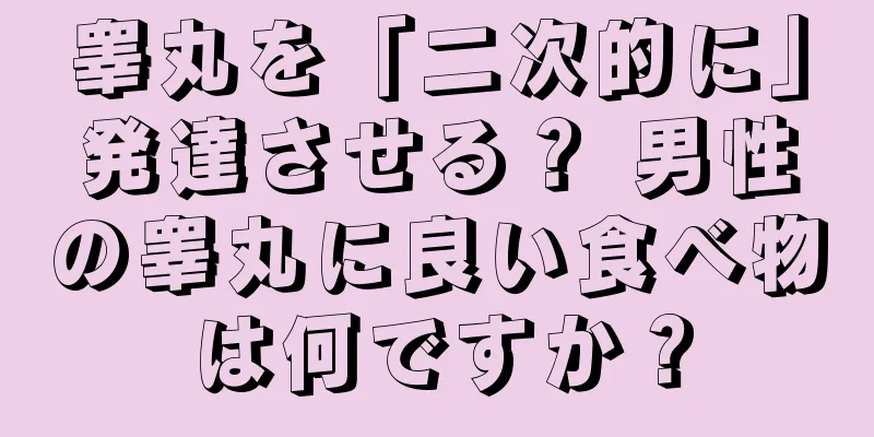 睾丸を「二次的に」発達させる？ 男性の睾丸に良い食べ物は何ですか？
