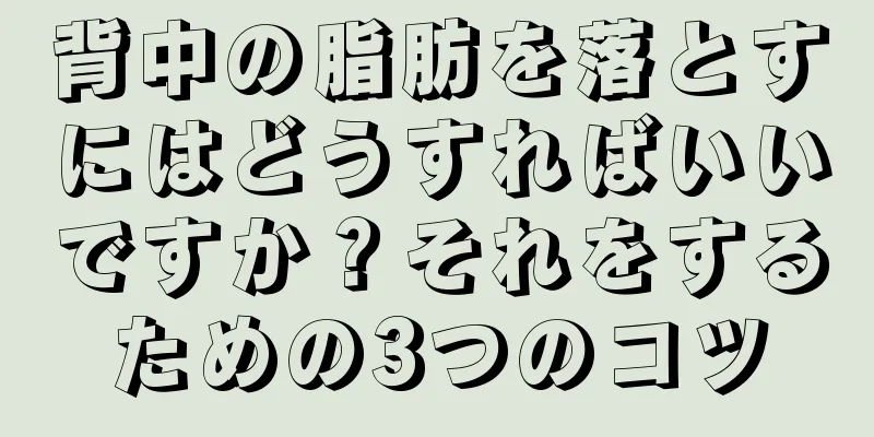背中の脂肪を落とすにはどうすればいいですか？それをするための3つのコツ