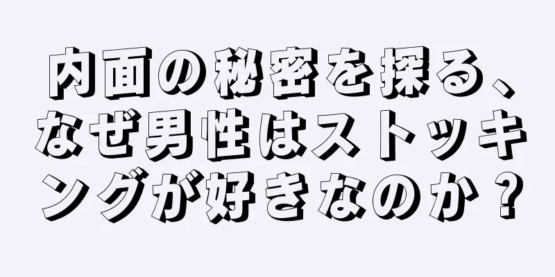 内面の秘密を探る、なぜ男性はストッキングが好きなのか？