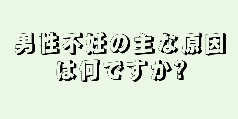 男性不妊の主な原因は何ですか?