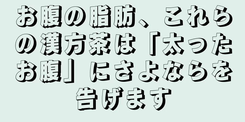 お腹の脂肪、これらの漢方茶は「太ったお腹」にさよならを告げます
