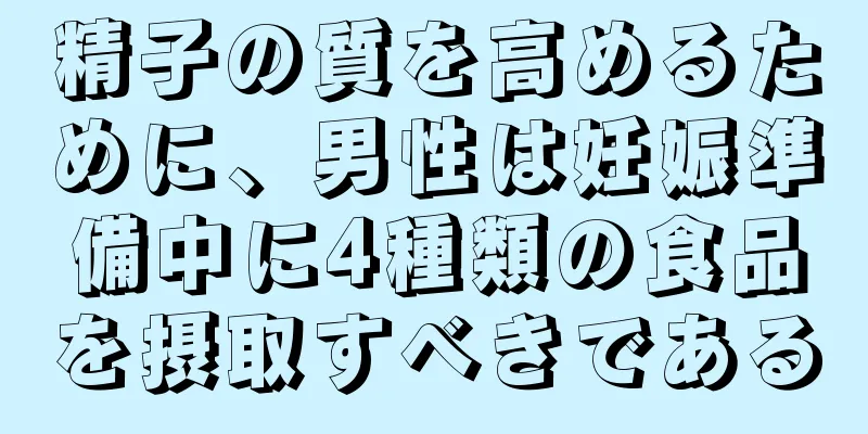 精子の質を高めるために、男性は妊娠準備中に4種類の食品を摂取すべきである