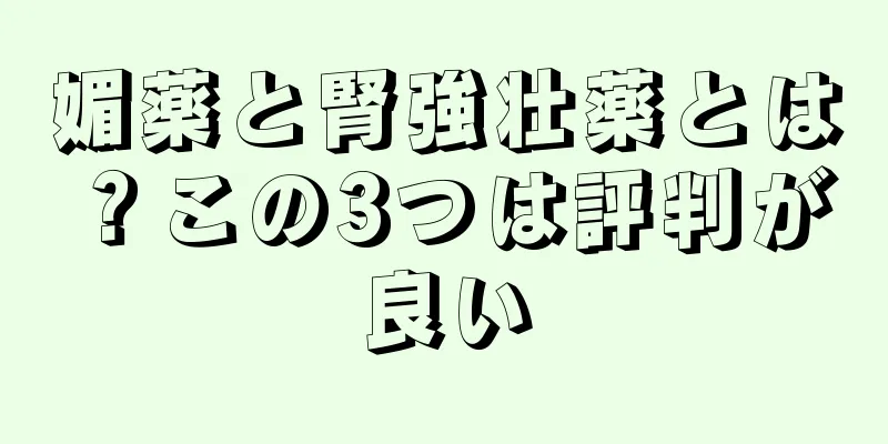 媚薬と腎強壮薬とは？この3つは評判が良い