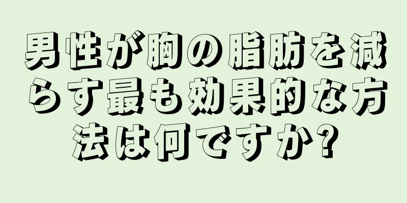 男性が胸の脂肪を減らす最も効果的な方法は何ですか?