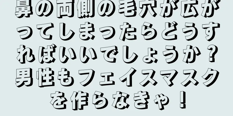 鼻の両側の毛穴が広がってしまったらどうすればいいでしょうか？男性もフェイスマスクを作らなきゃ！