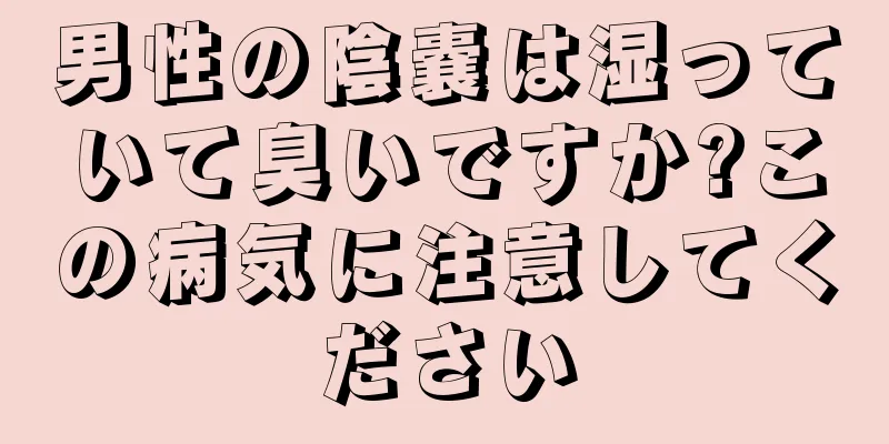 男性の陰嚢は湿っていて臭いですか?この病気に注意してください