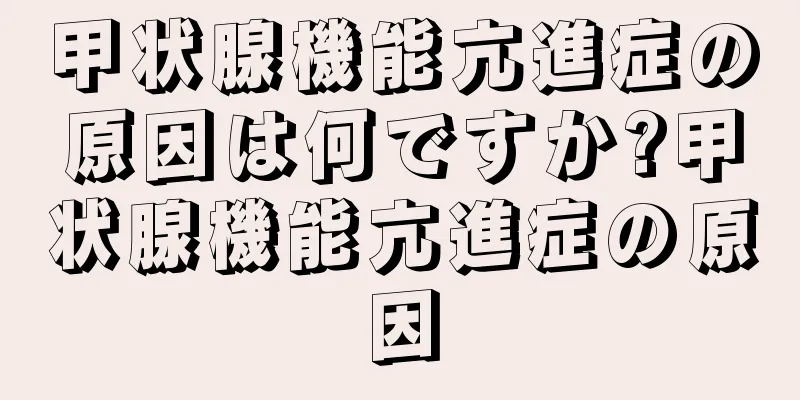 甲状腺機能亢進症の原因は何ですか?甲状腺機能亢進症の原因